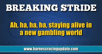 Ah, ha, ha, ha, staying alive in a new gambling world
