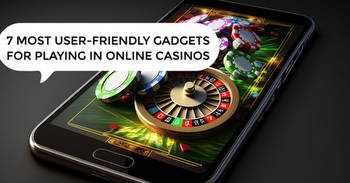 7 most user-friendly gadgets for playing in online casinos
