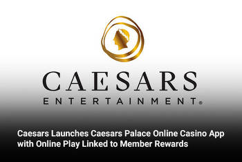 Caesars Launches Caesars Palace Online Casino App with Online Play Linked to Member Rewards