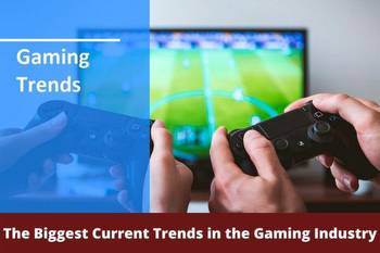 The Biggest Current Trends in the Gaming Industry
